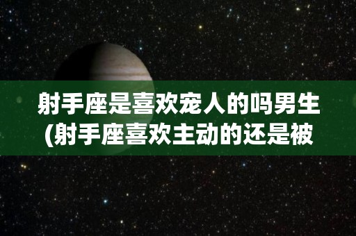射手座是喜欢宠人的吗男生(射手座喜欢主动的还是被动的)
