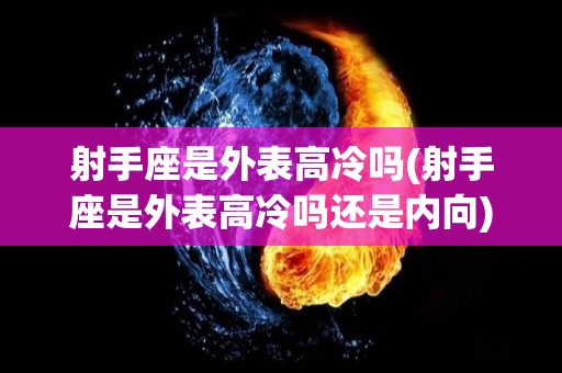 射手座是外表高冷吗(射手座是外表高冷吗还是内向)