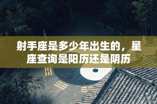 射手座是多少年出生的，星座查询是阳历还是阴历