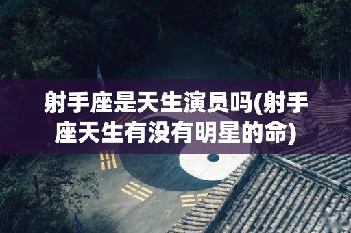 射手座是天生演员吗(射手座天生有没有明星的命)
