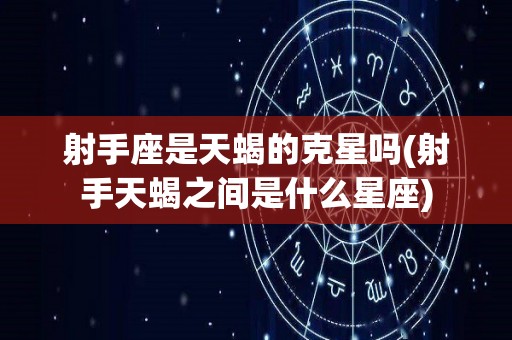 射手座是天蝎的克星吗(射手天蝎之间是什么星座)