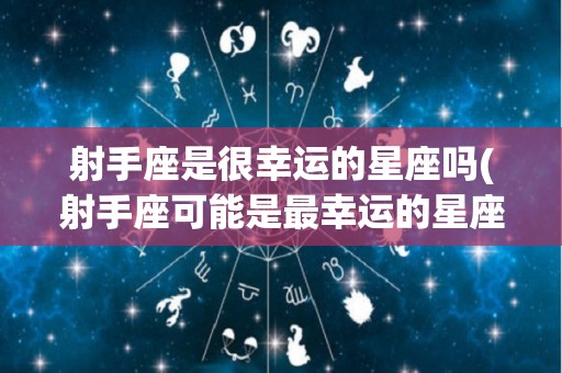 射手座是很幸运的星座吗(射手座可能是最幸运的星座了)