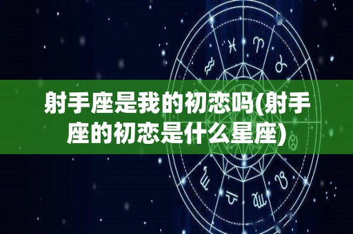 射手座是我的初恋吗(射手座的初恋是什么星座)