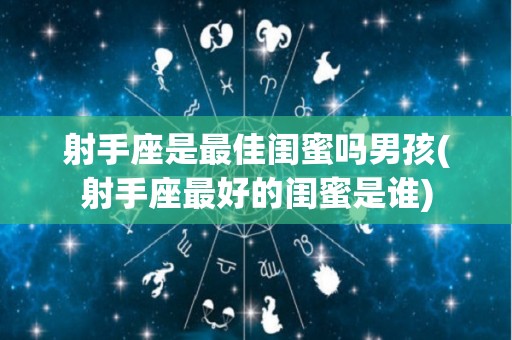 射手座是最佳闺蜜吗男孩(射手座最好的闺蜜是谁)