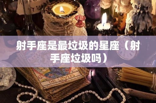 射手座是最垃圾的星座（射手座垃圾吗）
