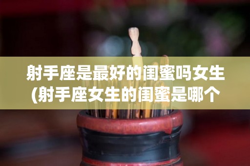射手座是最好的闺蜜吗女生(射手座女生的闺蜜是哪个星座?)
