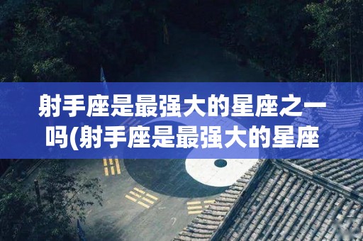射手座是最强大的星座之一吗(射手座是最强大的星座之一吗女生)