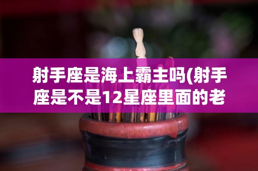 射手座是海上霸主吗(射手座是不是12星座里面的老大)