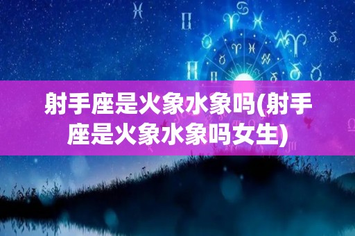 射手座是火象水象吗(射手座是火象水象吗女生)