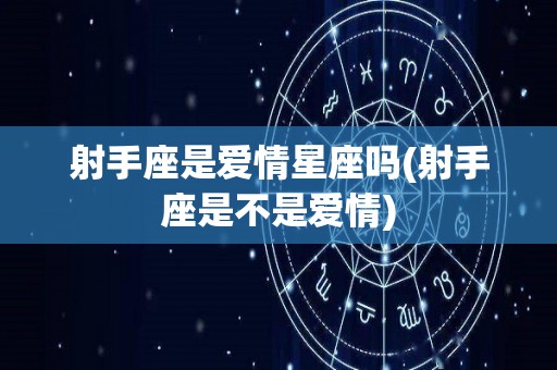 射手座是爱情星座吗(射手座是不是爱情)