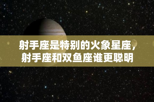 射手座是特别的火象星座，射手座和双鱼座谁更聪明