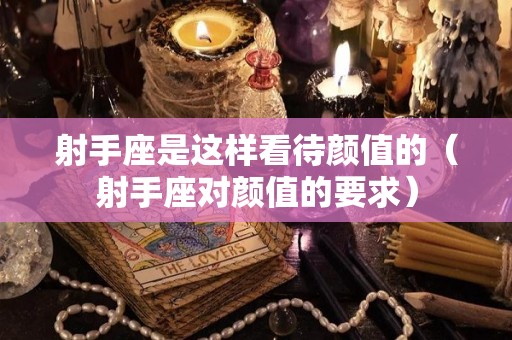 射手座是这样看待颜值的（射手座对颜值的要求）