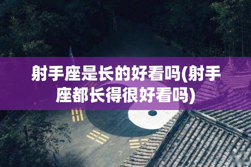 射手座是长的好看吗(射手座都长得很好看吗)