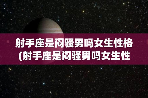 射手座是闷骚男吗女生性格(射手座是闷骚男吗女生性格怎么样)