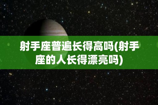 射手座普遍长得高吗(射手座的人长得漂亮吗)