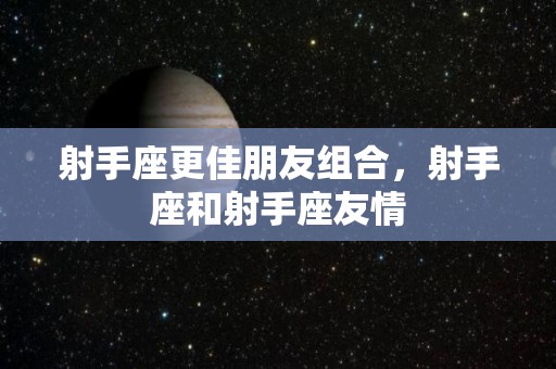 射手座更佳朋友组合，射手座和射手座友情