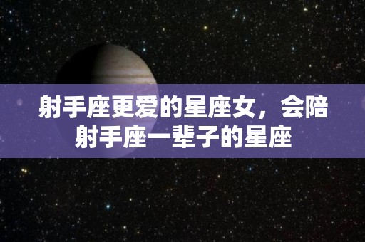 射手座更爱的星座女，会陪射手座一辈子的星座