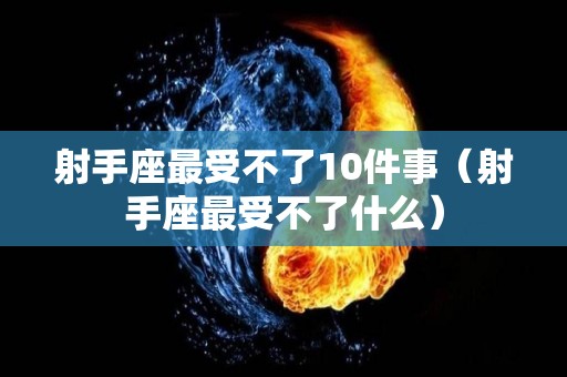 射手座最受不了10件事（射手座最受不了什么）