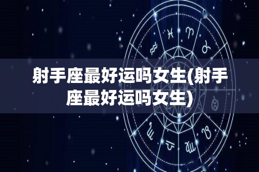 射手座最好运吗女生(射手座最好运吗女生)