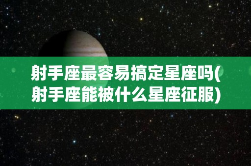 射手座最容易搞定星座吗(射手座能被什么星座征服)