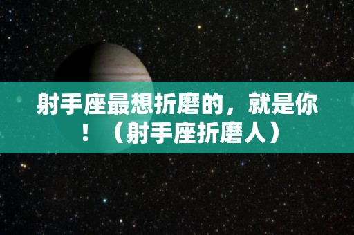 射手座最想折磨的，就是你！（射手座折磨人）