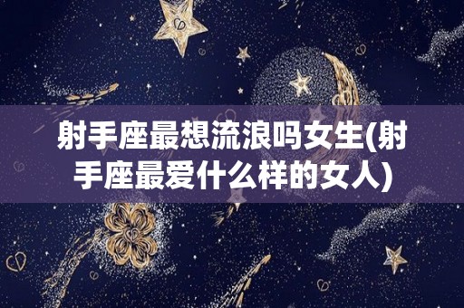 射手座最想流浪吗女生(射手座最爱什么样的女人)