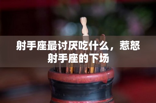 射手座最讨厌吃什么，惹怒射手座的下场