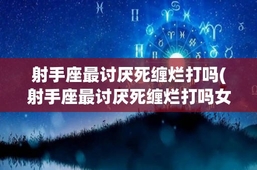 射手座最讨厌死缠烂打吗(射手座最讨厌死缠烂打吗女生)