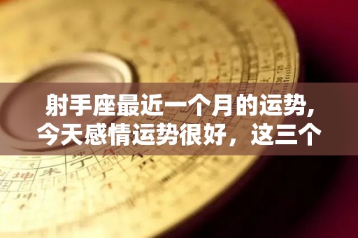 射手座最近一个月的运势,今天感情运势很好，这三个星座的爱情运势很好