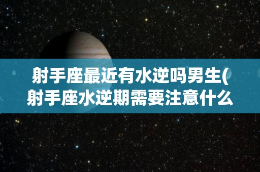 射手座最近有水逆吗男生(射手座水逆期需要注意什么)