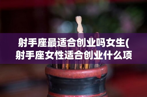 射手座最适合创业吗女生(射手座女性适合创业什么项目)
