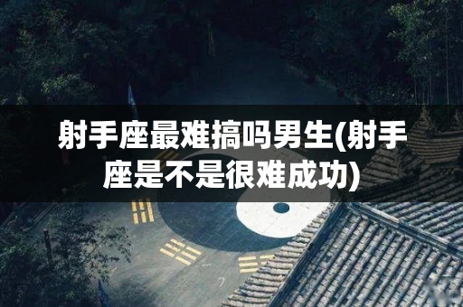 射手座最难搞吗男生(射手座是不是很难成功)