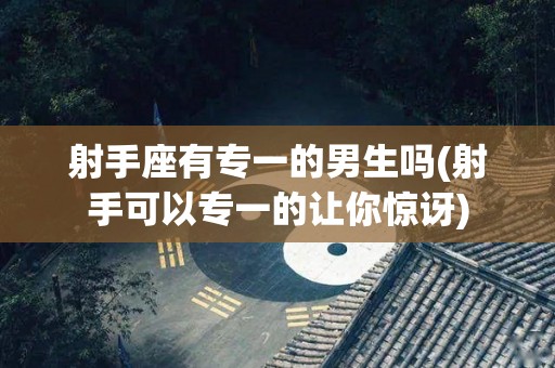 射手座有专一的男生吗(射手可以专一的让你惊讶)
