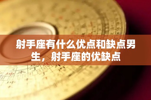 射手座有什么优点和缺点男生，射手座的优缺点