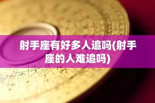 射手座有好多人追吗(射手座的人难追吗)