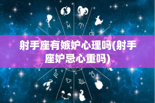 射手座有嫉妒心理吗(射手座妒忌心重吗)