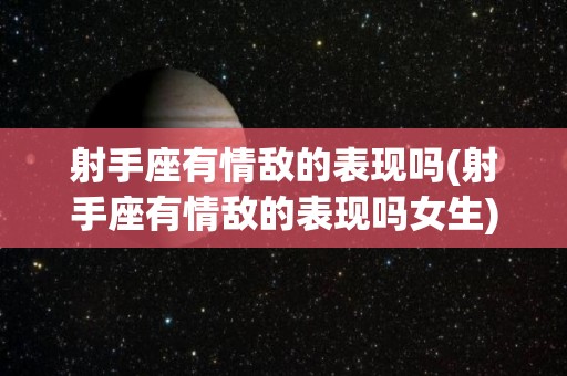 射手座有情敌的表现吗(射手座有情敌的表现吗女生)