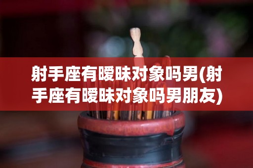 射手座有暧昧对象吗男(射手座有暧昧对象吗男朋友)