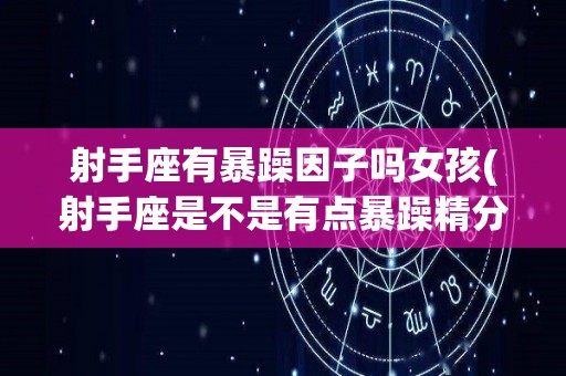 射手座有暴躁因子吗女孩(射手座是不是有点暴躁精分)