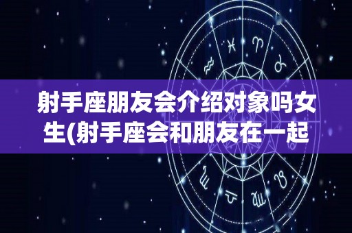 射手座朋友会介绍对象吗女生(射手座会和朋友在一起吗)