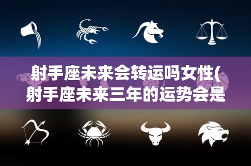 射手座未来会转运吗女性(射手座未来三年的运势会是什么样子)