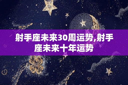 射手座未来30周运势,射手座未来十年运势