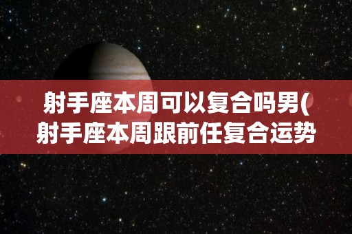 射手座本周可以复合吗男(射手座本周跟前任复合运势)