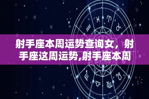 射手座本周运势查询女，射手座这周运势,射手座本周运势查询女射手座这一周运势较为不错
