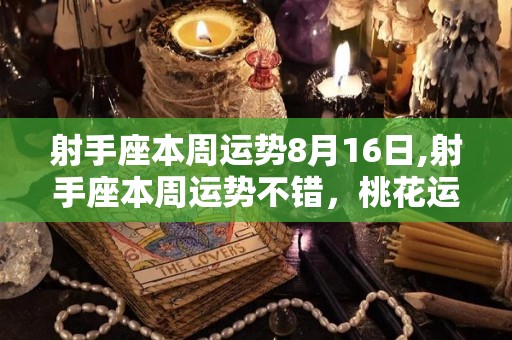 射手座本周运势8月16日,射手座本周运势不错，桃花运不错