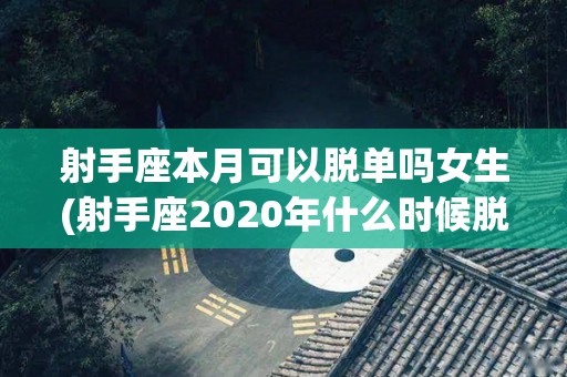 射手座本月可以脱单吗女生(射手座2020年什么时候脱单)