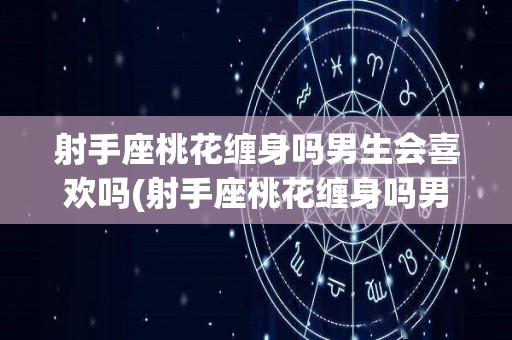 射手座桃花缠身吗男生会喜欢吗(射手座桃花缠身吗男生会喜欢吗知乎)