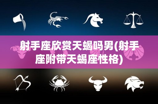 射手座欣赏天蝎吗男(射手座附带天蝎座性格)