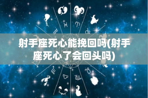 射手座死心能挽回吗(射手座死心了会回头吗)