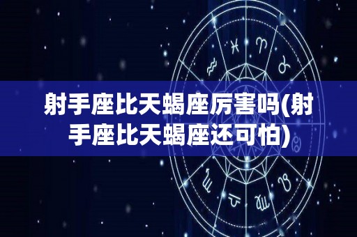 射手座比天蝎座厉害吗(射手座比天蝎座还可怕)